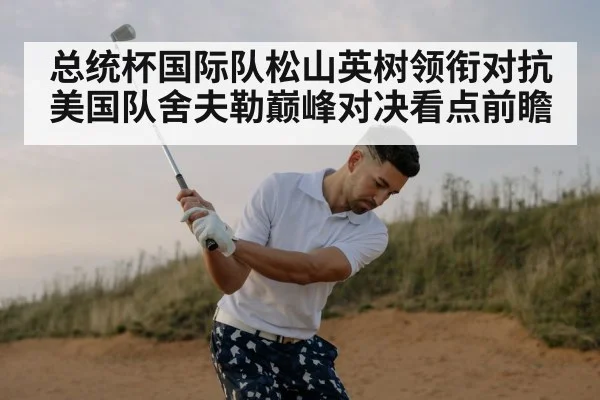 总统杯国际队松山英树领衔对抗美国队舍夫勒巅峰对决看点前瞻 - kaiyun