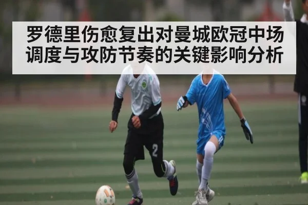 罗德里伤愈复出对曼城欧冠中场调度与攻防节奏的关键影响分析