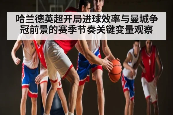 哈兰德英超开局进球效率与曼城争冠前景的赛季节奏关键变量观察