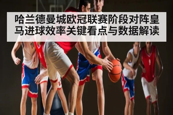 哈兰德曼城欧冠联赛阶段对阵皇马进球效率关键看点与数据解读
