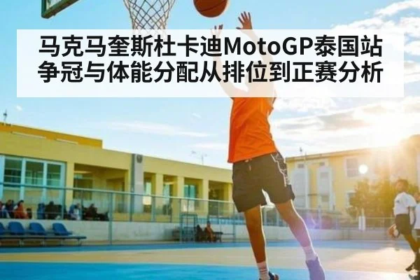 马克马奎斯杜卡迪MotoGP泰国站争冠与体能分配从排位到正赛分析