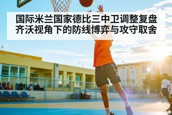 国际米兰国家德比三中卫调整复盘 齐沃视角下的防线博弈与攻守取舍