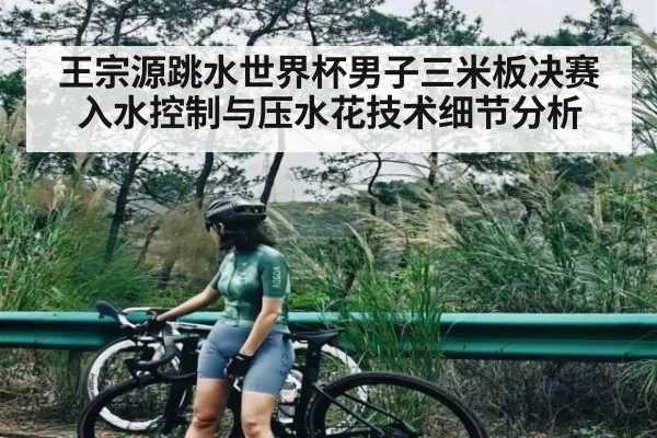王宗源跳水世界杯男子三米板决赛入水控制与压水花技术细节分析（kaiyun）